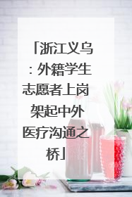 浙江义乌：外籍学生志愿者上岗 架起中外医疗沟通之桥